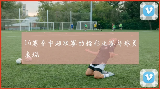 16赛季中超联赛的精彩比赛与球员表现