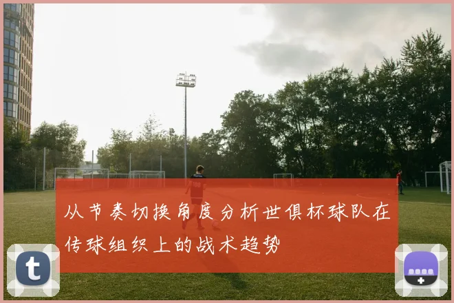 从节奏切换角度分析世俱杯球队在传球组织上的战术趋势
