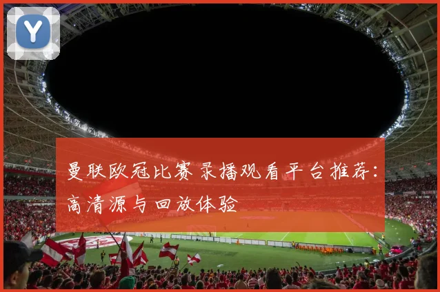 曼联欧冠比赛录播观看平台推荐：高清源与回放体验