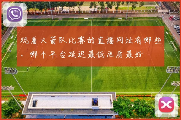 观看火箭队比赛的直播网址有哪些，哪个平台延迟最低画质最好