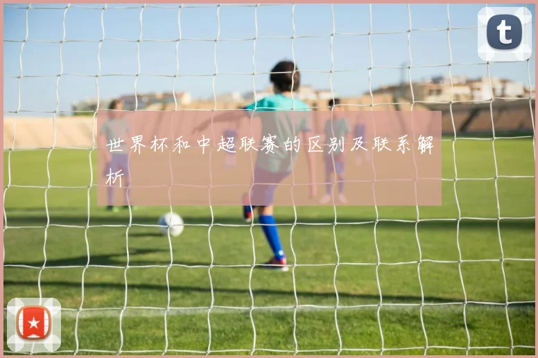 世界杯和中超联赛的区别及联系解析