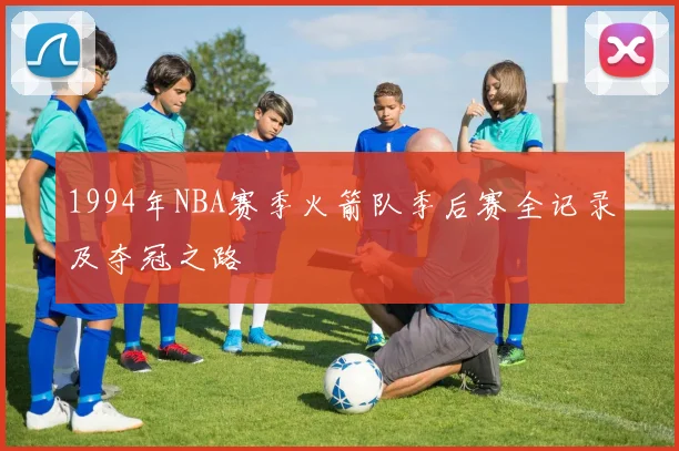 1994年NBA赛季火箭队季后赛全记录及夺冠之路