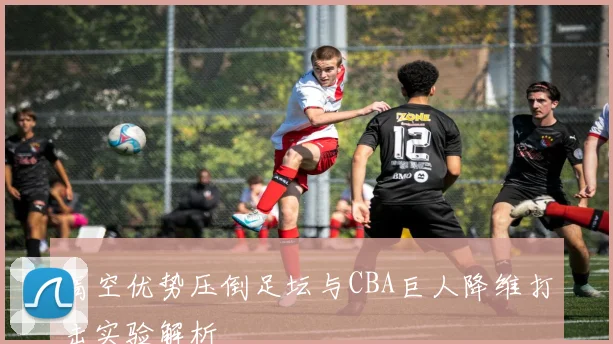 高空优势压倒足坛与CBA巨人降维打击实验解析
