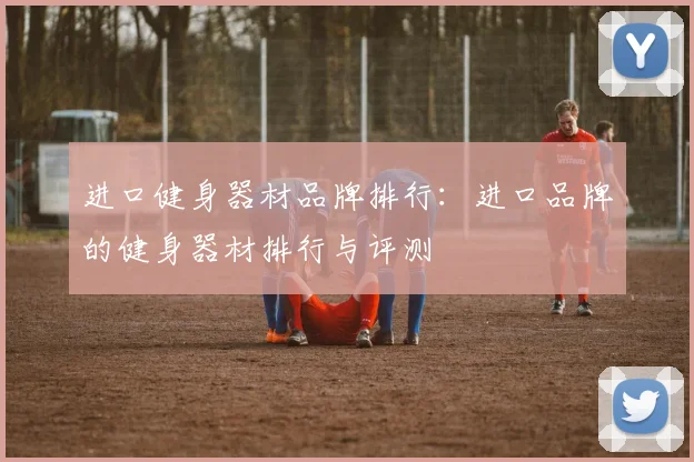 进口健身器材品牌排行：进口品牌的健身器材排行与评测