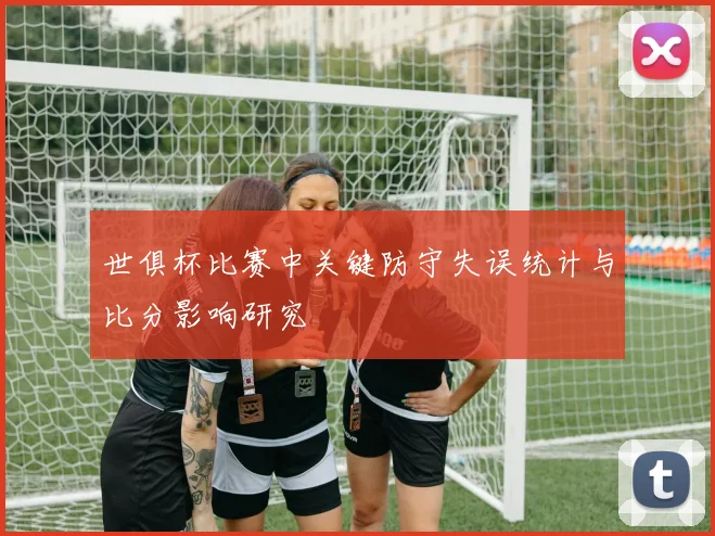 世俱杯比赛中关键防守失误统计与比分影响研究