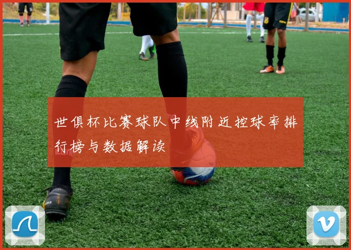 世俱杯比赛球队中线附近控球率排行榜与数据解读