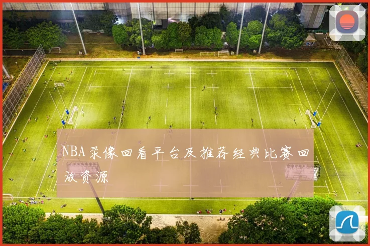 NBA录像回看平台及推荐经典比赛回放资源