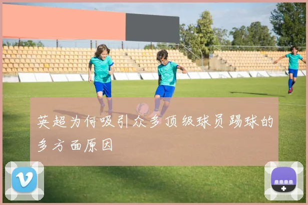 英超为何吸引众多顶级球员踢球的多方面原因