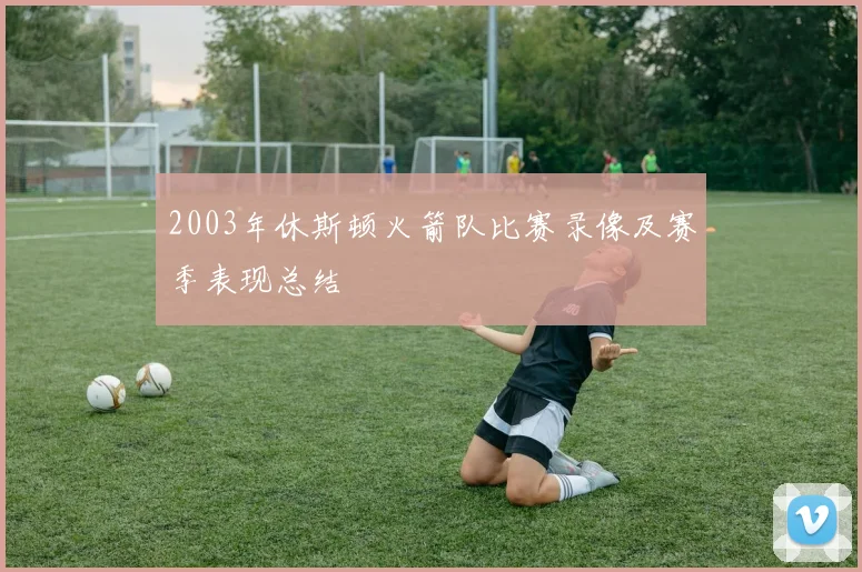 2003年休斯顿火箭队比赛录像及赛季表现总结